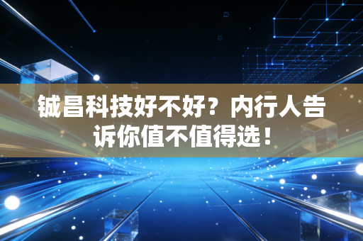 铖昌科技好不好？内行人告诉你值不值得选！
