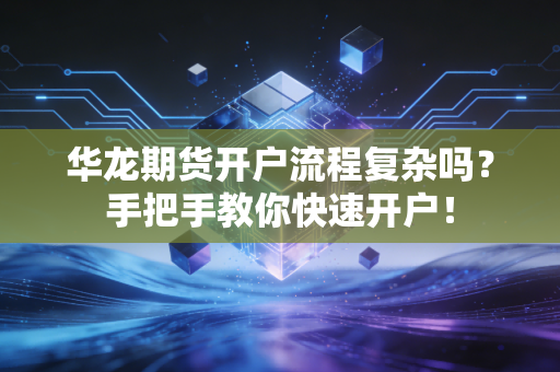 华龙期货开户流程复杂吗？手把手教你快速开户！