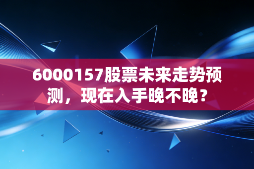 6000157股票未来走势预测,现在入手晚不晚?