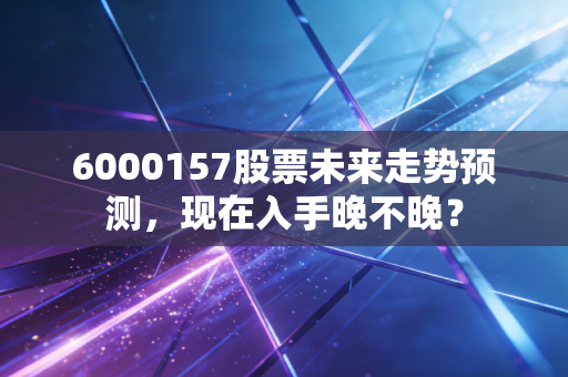 6000157股票未来走势预测，现在入手晚不晚？