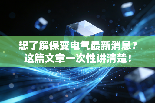 想了解保变电气最新消息？这篇文章一次性讲清楚！