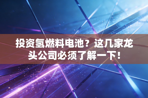 投资氢燃料电池？这几家龙头公司必须了解一下！