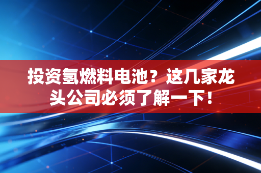 投资氢燃料电池?这几家龙头公司必须了解一下!