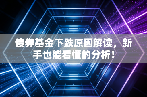 债券基金下跌原因解读，新手也能看懂的分析！