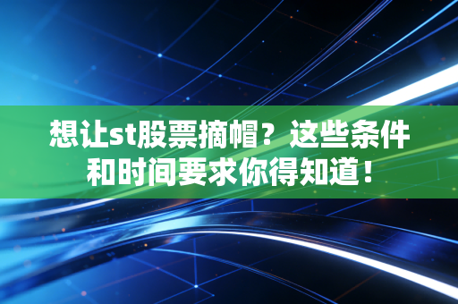 想让st股票摘帽?这些条件和时间要求你得知道!