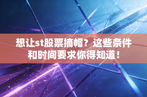 想让st股票摘帽?这些条件和时间要求你得知道!