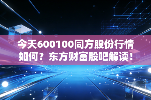 今天600100同方股份行情如何？东方财富股吧解读！
