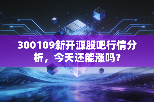 300109新开源股吧行情分析，今天还能涨吗？