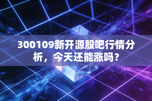 300109新开源股吧行情分析，今天还能涨吗？