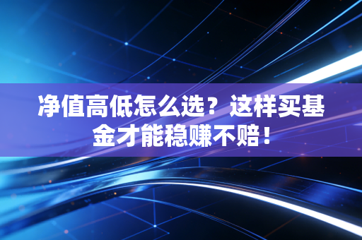 净值高低怎么选？这样买基金才能稳赚不赔！