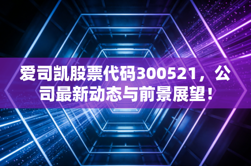 爱司凯股票代码300521，公司最新动态与前景展望！
