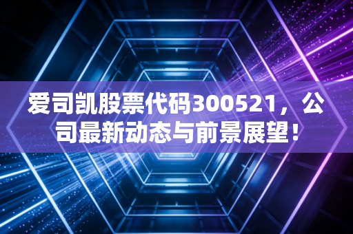 爱司凯股票代码300521,公司最新动态与前景展望!