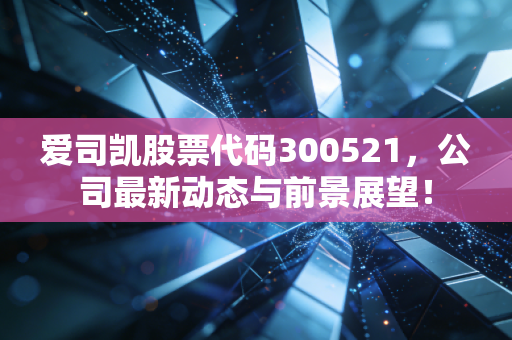 爱司凯股票代码300521，公司最新动态与前景展望！