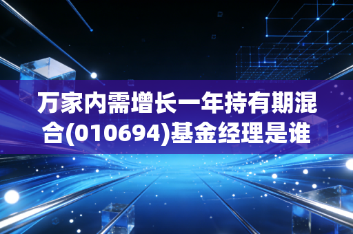 万家内需增长一年持有期混合(010694)基金经理是谁?
