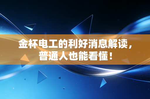 金杯电工的利好消息解读,普通人也能看懂!