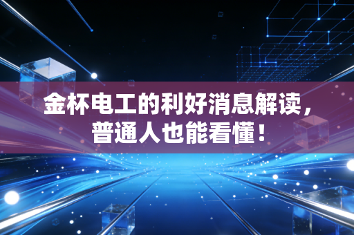 金杯电工的利好消息解读,普通人也能看懂!