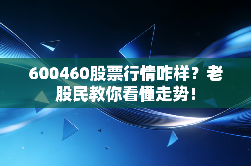 600460股票行情咋样？老股民教你看懂走势！