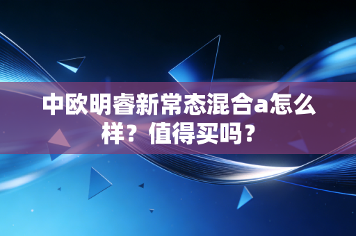 中欧明睿新常态混合a怎么样?值得买吗?