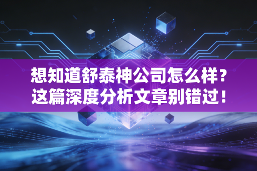 想知道舒泰神公司怎么样？这篇深度分析文章别错过！