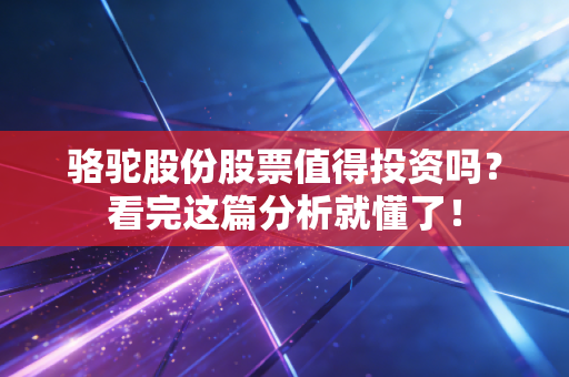 骆驼股份股票值得投资吗?看完这篇分析就懂了!