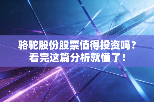 骆驼股份股票值得投资吗?看完这篇分析就懂了!