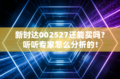 新时达002527还能买吗？听听专家怎么分析的！