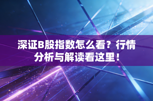 深证B股指数怎么看?行情分析与解读看这里!