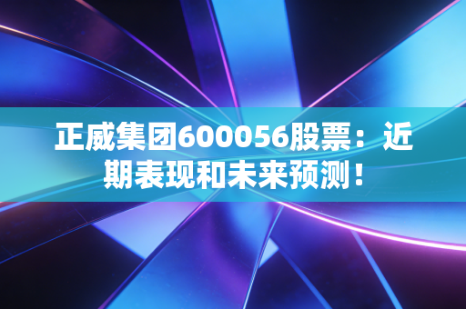 正威集团600056股票：近期表现和未来预测！
