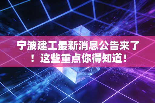 宁波建工最新消息公告来了!这些重点你得知道!