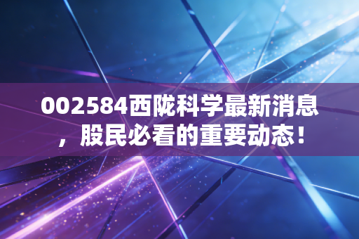 002584西陇科学最新消息,股民必看的重要动态!