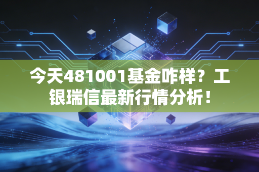 今天481001基金咋样?工银瑞信最新行情分析!
