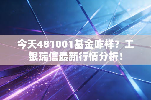 今天481001基金咋样?工银瑞信最新行情分析!