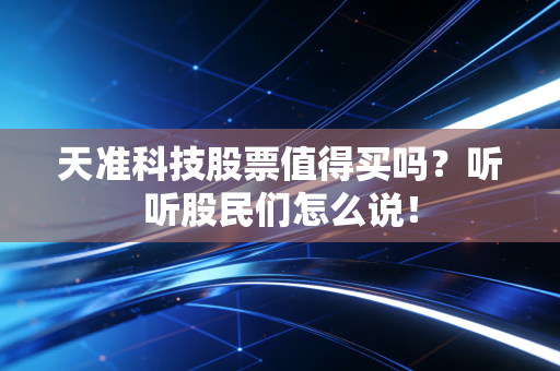 天准科技股票值得买吗?听听股民们怎么说!