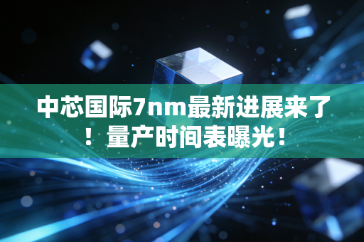 中芯国际7nm最新进展来了！量产时间表曝光！