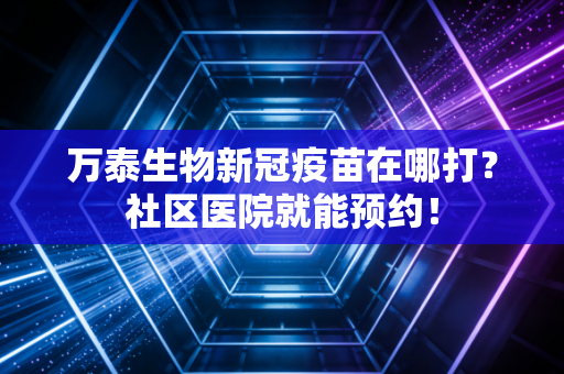 万泰生物新冠疫苗在哪打?社区医院就能预约!
