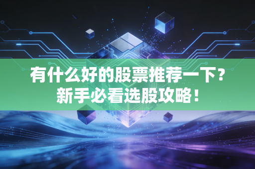 有什么好的股票推荐一下?新手必看选股攻略!