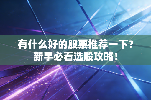 有什么好的股票推荐一下?新手必看选股攻略!
