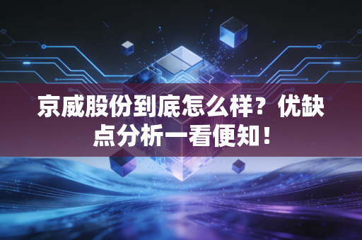 京威股份到底怎么样?优缺点分析一看便知!