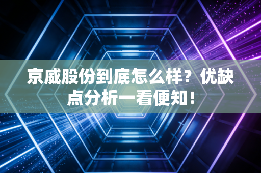 京威股份到底怎么样?优缺点分析一看便知!