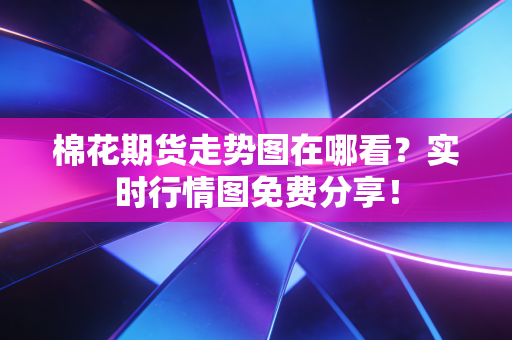 棉花期货走势图在哪看?实时行情图免费分享!