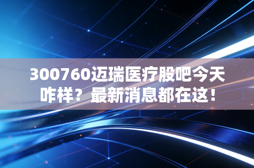 300760迈瑞医疗股吧今天咋样?最新消息都在这!
