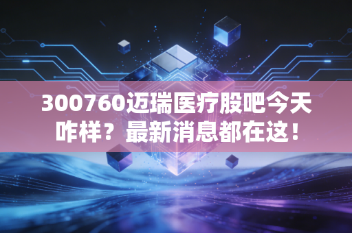 300760迈瑞医疗股吧今天咋样?最新消息都在这!