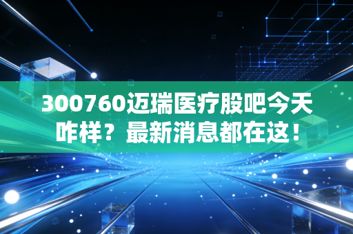 300760迈瑞医疗股吧今天咋样?最新消息都在这!