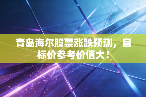 青岛海尔股票涨跌预测，目标价参考价值大！