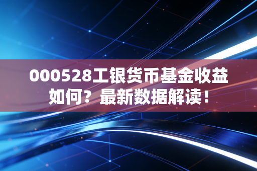 000528工银货币基金收益如何？最新数据解读！