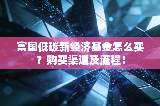 富国低碳新经济基金怎么买？购买渠道及流程！