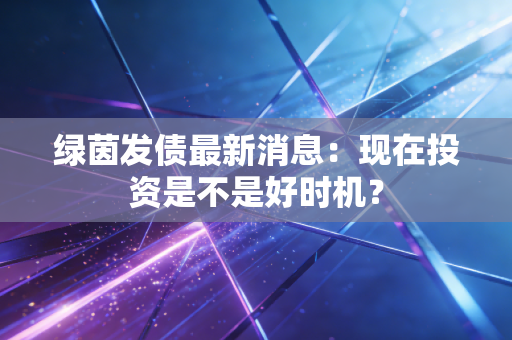 绿茵发债最新消息：现在投资是不是好时机？