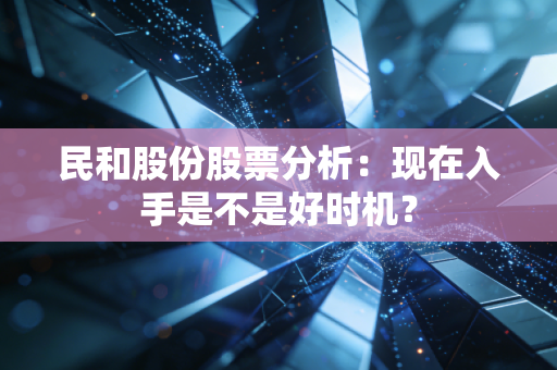 民和股份股票分析：现在入手是不是好时机？