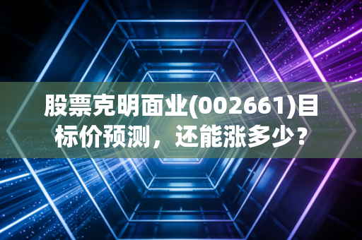 股票克明面业(002661)目标价预测，还能涨多少？