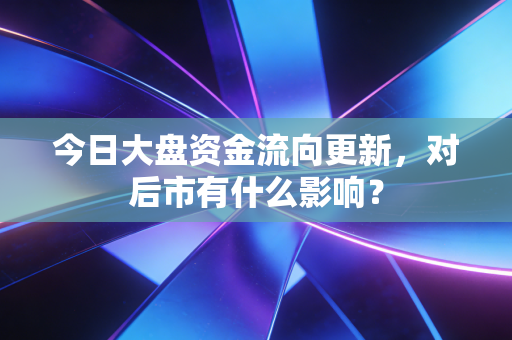 今日大盘资金流向更新，对后市有什么影响？